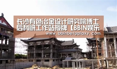 长沙有色冶金设计研究院博士后科研工作站授牌【BBIN娱乐】(图1) BBIN入口