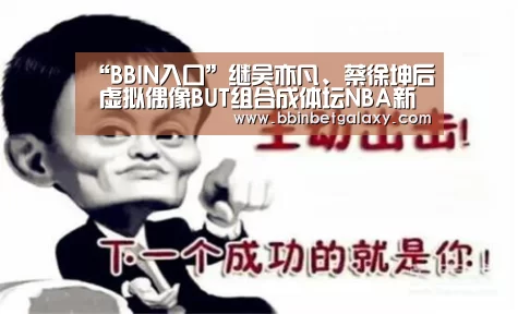 “BBIN入口”继吴亦凡、蔡徐坤后 虚拟偶像BUT组合成体坛NBA新星(图1) BBIN娱乐